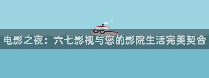神马伦理视频在线观看：电影之夜：六七影视与您的影院生活完美契合