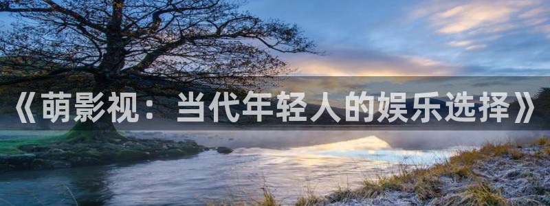 18伦理影院：《萌影视：当代年轻人的娱乐选择》